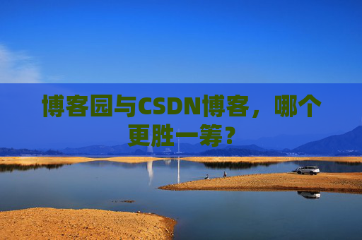 博客园与CSDN博客，哪个更胜一筹？